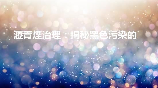 瀝青煙治理：揭秘黑色污染的終極武器！